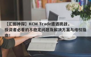 【汇圈神探】KCM Trade遭遇挑战，投资者必看的不稳定问题及解决方案与维权指南！