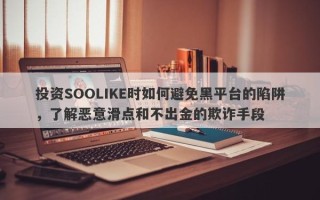 投资SOOLIKE时如何避免黑平台的陷阱，了解恶意滑点和不出金的欺诈手段