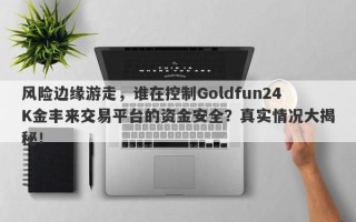 风险边缘游走，谁在控制Goldfun24K金丰来交易平台的资金安全？真实情况大揭秘！