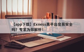 【app下载】Exness黑平台交易安全吗？专家为你解析！