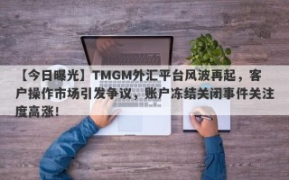 【今日曝光】TMGM外汇平台风波再起，客户操作市场引发争议，账户冻结关闭事件关注度高涨！