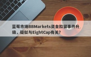 蓝莓市场BBMarkets资金扣留事件升级，疑似与EightCap有关？