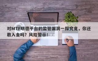 对MTF明德平台的监管漏洞一探究竟，你还敢入金吗？风险警示！