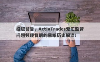 投资警告，ActivTrades爱汇监管问题频现背后的黑暗历史解读！