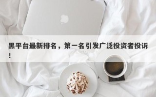 黑平台最新排名，第一名引发广泛投资者投诉！