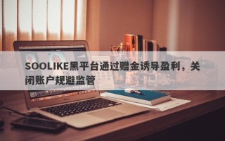 SOOLIKE黑平台通过赠金诱导盈利，关闭账户规避监管