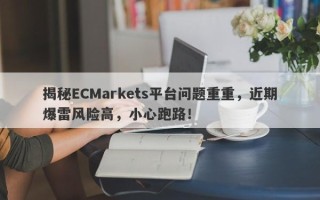 揭秘ECMarkets平台问题重重，近期爆雷风险高，小心跑路！