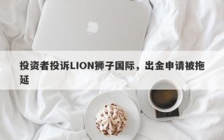 投资者投诉LION狮子国际，出金申请被拖延