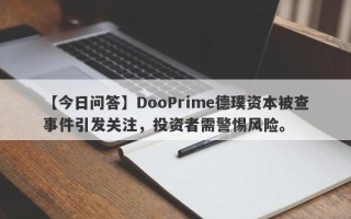 【今日问答】DooPrime德璞资本被查事件引发关注，投资者需警惕风险。