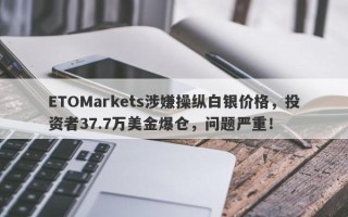 ETOMarkets涉嫌操纵白银价格，投资者37.7万美金爆仓，问题严重！