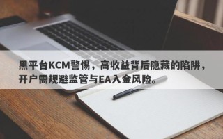 黑平台KCM警惕，高收益背后隐藏的陷阱，开户需规避监管与EA入金风险。