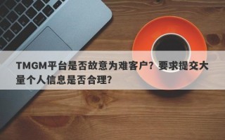 TMGM平台是否故意为难客户？要求提交大量个人信息是否合理？