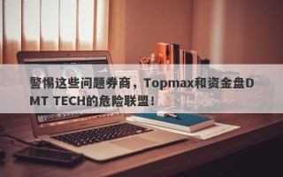 警惕这些问题券商，Topmax和资金盘DMT TECH的危险联盟！