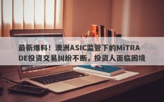 最新爆料！澳洲ASIC监管下的MiTRADE投资交易纠纷不断，投资人面临困境