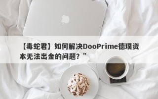 【毒蛇君】如何解决DooPrime德璞资本无法出金的问题？”