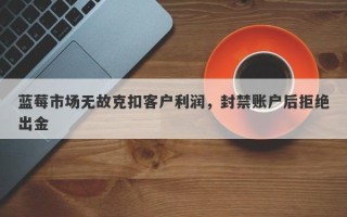 蓝莓市场无故克扣客户利润，封禁账户后拒绝出金