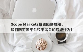 Scope Markets投资陷阱揭秘，如何防范黑平台和不出金的欺诈行为？