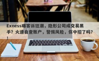 Exness曝客诉狂潮，隐形公司成交易黑手？火速自查账户，警惕风险，你中招了吗？！