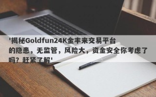 '揭秘Goldfun24K金丰来交易平台的隐患，无监管，风险大，资金安全你考虑了吗？赶紧了解'