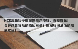 NCE澳联暂停提现遭用户质疑，真相曝光！合并改名背后的原因竟是？揭秘暗潮汹涌的暗黑本色！