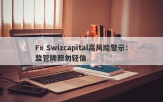 Fx Swizcapital高风险警示：监管牌照勿轻信