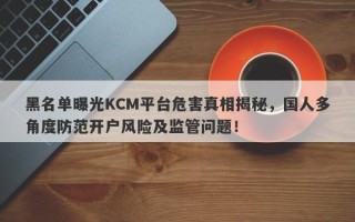 黑名单曝光KCM平台危害真相揭秘，国人多角度防范开户风险及监管问题！