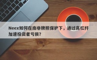 Neex如何在南非牌照保护下，通过高杠杆加速投资者亏损？