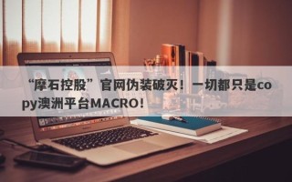 “摩石控股”官网伪装破灭！一切都只是copy澳洲平台MACRO！