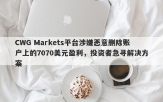 CWG Markets平台涉嫌恶意删除账户上的7070美元盈利，投资者急寻解决方案