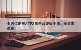 全方位剖析ATFX黑平台诈骗手法，投资者必看！