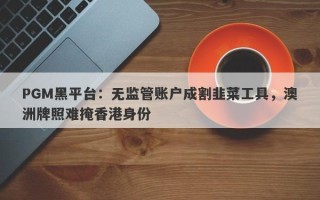 PGM黑平台：无监管账户成割韭菜工具，澳洲牌照难掩香港身份