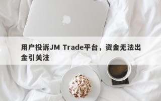 用户投诉JM Trade平台，资金无法出金引关注