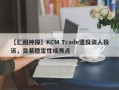 【汇圈神探】KCM Trade遭投资人投诉，交易稳定性成焦点