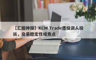 【汇圈神探】KCM Trade遭投资人投诉，交易稳定性成焦点