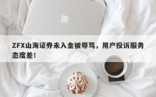 ZFX山海证券未入金被辱骂，用户投诉服务态度差！