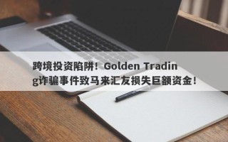 跨境投资陷阱！Golden Trading诈骗事件致马来汇友损失巨额资金！