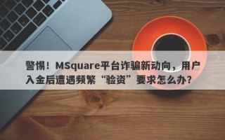 警惕！MSquare平台诈骗新动向，用户入金后遭遇频繁“验资”要求怎么办？