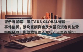 警示与警醒！澳汇AUS GLOBAL诈骗事件剖析，涉及巨额资金及大量投资者利益受损的风险！你仍敢冒险入金吗？三思而后行！