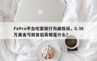 FxPro平台吃客损行为被投诉，8.38万美金亏损背后真相是什么？