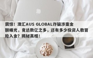 震惊！澳汇AUS GLOBAL诈骗涉案金额曝光，竟达数亿之多，还有多少投资人敢冒险入金？揭秘真相！