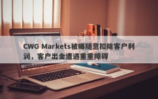 CWG Markets被曝随意扣除客户利润，客户出金遭遇重重障碍