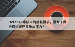 OctaKYC审核中的反复要求，是为了保护投资者还是施加压力？