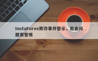 InstaForex欺诈事件警示，出金问题需警惕