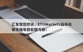 汇友愤怒控诉，ETOMarkets操纵白银市场导致巨额亏损！