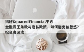 揭秘SquaredFinancial平方金融霸王条款与隐私政策，如何避免被忽悠？投资者必读！