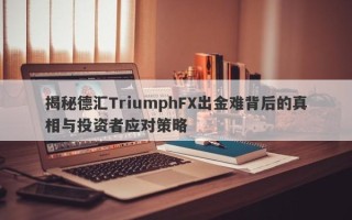 揭秘德汇TriumphFX出金难背后的真相与投资者应对策略