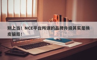 别上当！NCE平台所谓的品牌升级其实是换皮骗局！