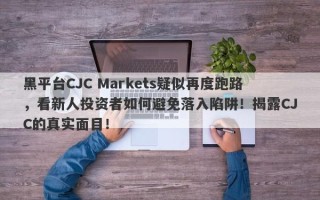 黑平台CJC Markets疑似再度跑路，看新人投资者如何避免落入陷阱！揭露CJC的真实面目！