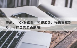 警示，‘CXM希盟’拒绝出金、投诉直接封号，用户口碑全面崩塌！