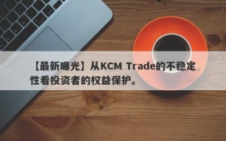 【最新曝光】从KCM Trade的不稳定性看投资者的权益保护。